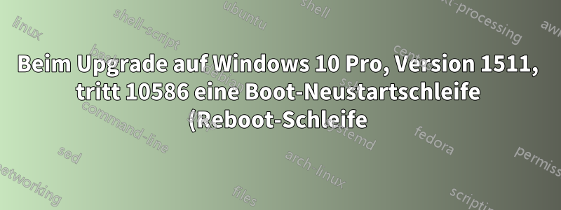 Beim Upgrade auf Windows 10 Pro, Version 1511, tritt 10586 eine Boot-Neustartschleife (Reboot-Schleife) auf.