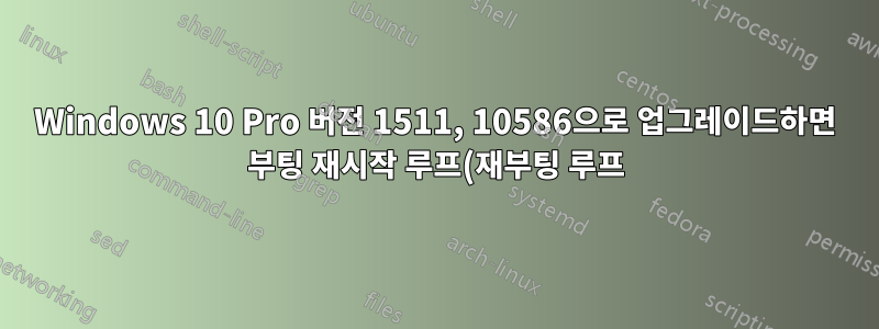 Windows 10 Pro 버전 1511, 10586으로 업그레이드하면 부팅 재시작 루프(재부팅 루프)가 발생합니다.