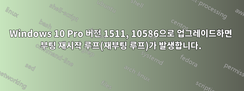 Windows 10 Pro 버전 1511, 10586으로 업그레이드하면 부팅 재시작 루프(재부팅 루프)가 발생합니다.