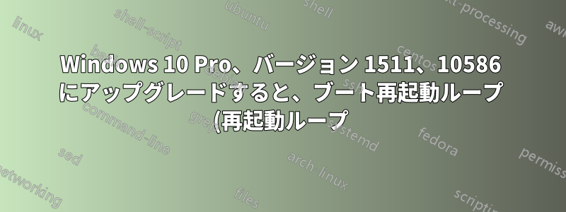 Windows 10 Pro、バージョン 1511、10586 にアップグレードすると、ブート再起動ループ (再起動ループ) が発生します。