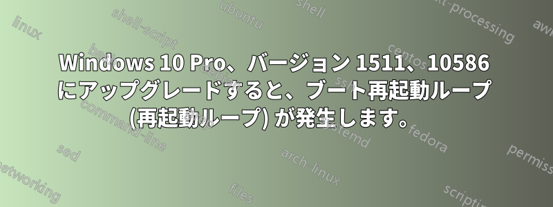 Windows 10 Pro、バージョン 1511、10586 にアップグレードすると、ブート再起動ループ (再起動ループ) が発生します。