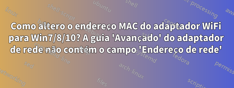 Como altero o endereço MAC do adaptador WiFi para Win7/8/10? A guia 'Avançado' do adaptador de rede não contém o campo 'Endereço de rede'