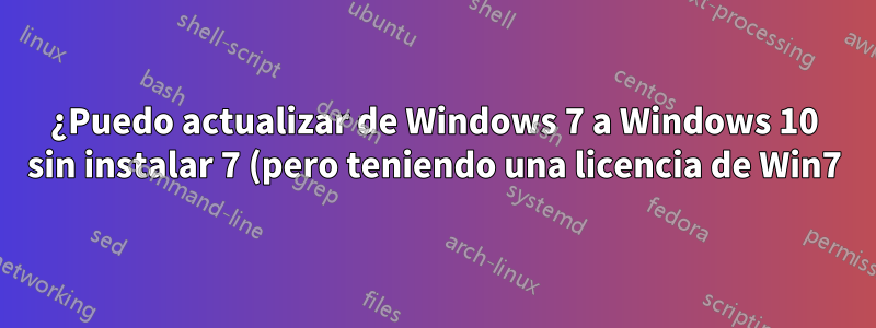 ¿Puedo actualizar de Windows 7 a Windows 10 sin instalar 7 (pero teniendo una licencia de Win7)?