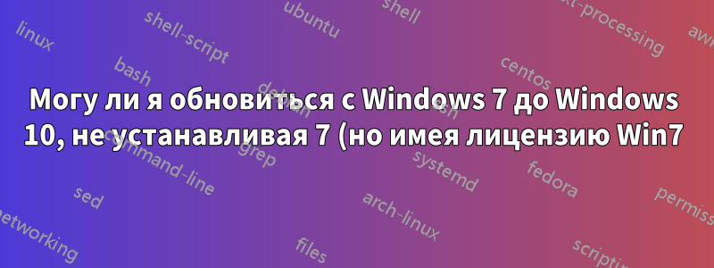 Могу ли я обновиться с Windows 7 до Windows 10, не устанавливая 7 (но имея лицензию Win7)?