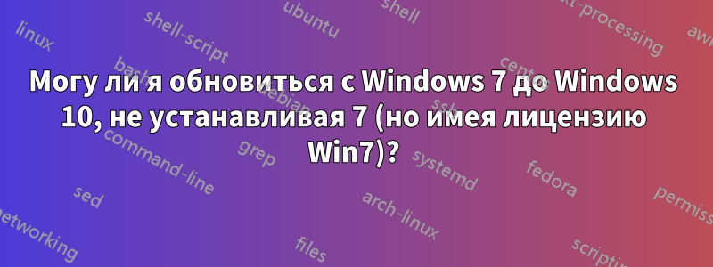 Могу ли я обновиться с Windows 7 до Windows 10, не устанавливая 7 (но имея лицензию Win7)?