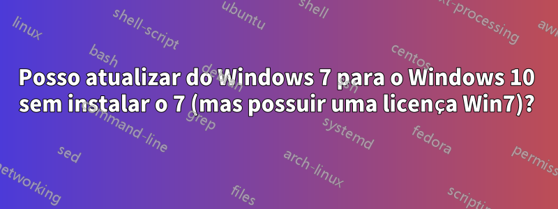 Posso atualizar do Windows 7 para o Windows 10 sem instalar o 7 (mas possuir uma licença Win7)?