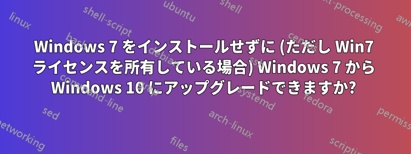 Windows 7 をインストールせずに (ただし Win7 ライセンスを所有している場合) Windows 7 から Windows 10 にアップグレードできますか?
