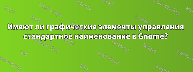 Имеют ли графические элементы управления стандартное наименование в Gnome?