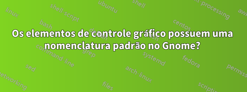 Os elementos de controle gráfico possuem uma nomenclatura padrão no Gnome?