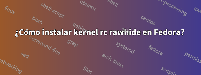 ¿Cómo instalar kernel rc rawhide en Fedora?