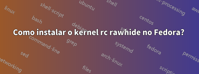 Como instalar o kernel rc rawhide no Fedora?