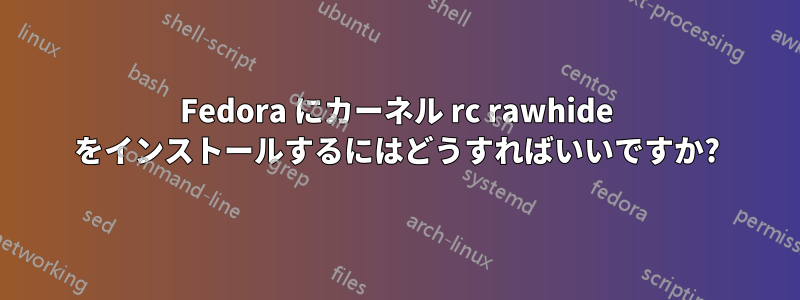 Fedora にカーネル rc rawhide をインストールするにはどうすればいいですか?