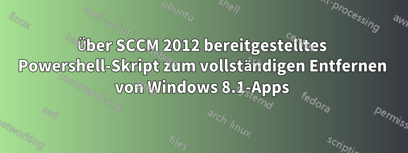 Über SCCM 2012 bereitgestelltes Powershell-Skript zum vollständigen Entfernen von Windows 8.1-Apps