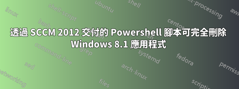 透過 SCCM 2012 交付的 Powershell 腳本可完全刪除 Windows 8.1 應用程式