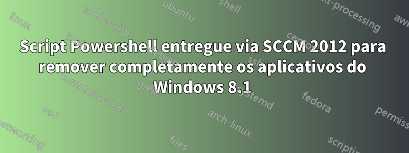 Script Powershell entregue via SCCM 2012 para remover completamente os aplicativos do Windows 8.1