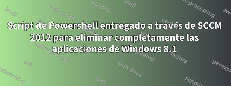 Script de Powershell entregado a través de SCCM 2012 para eliminar completamente las aplicaciones de Windows 8.1