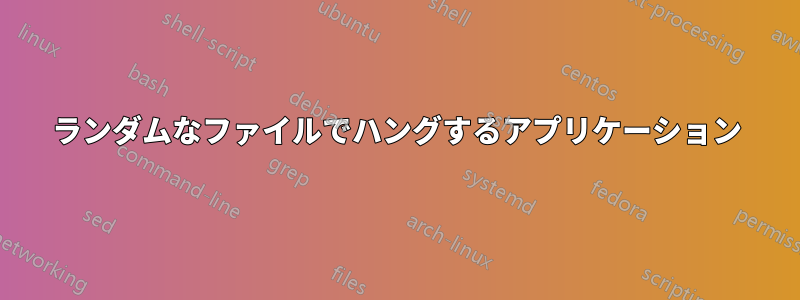 ランダムなファイルでハングするアプリケーション