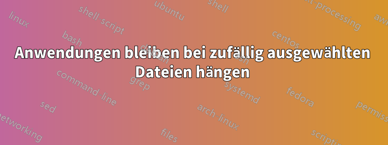 Anwendungen bleiben bei zufällig ausgewählten Dateien hängen
