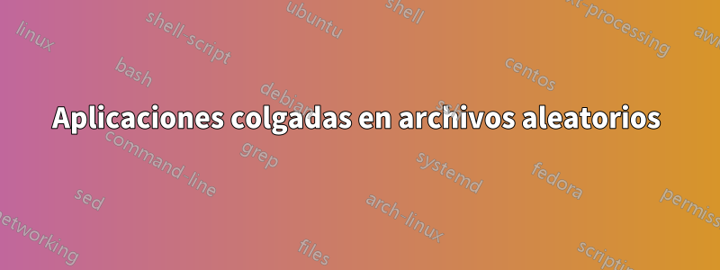 Aplicaciones colgadas en archivos aleatorios