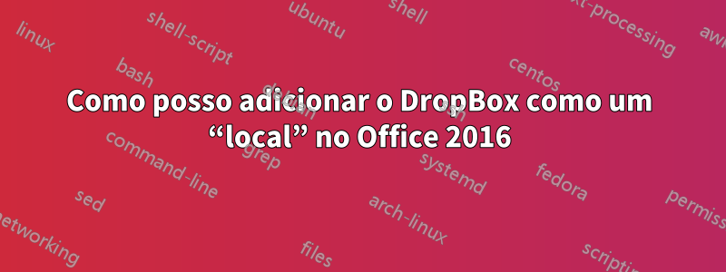 Como posso adicionar o DropBox como um “local” no Office 2016