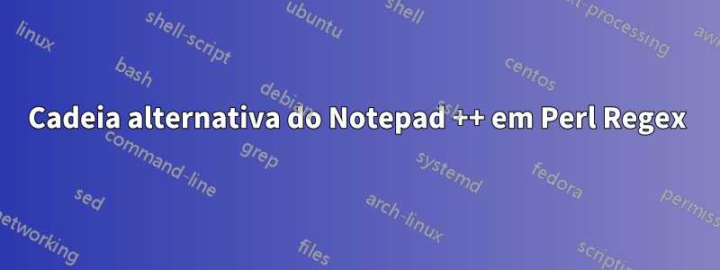 Cadeia alternativa do Notepad ++ em Perl Regex