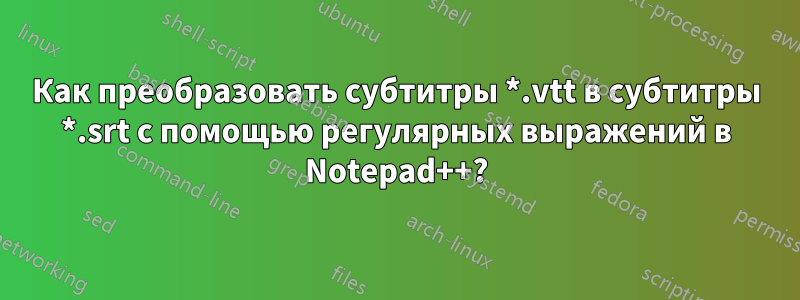 Как преобразовать субтитры *.vtt в субтитры *.srt с помощью регулярных выражений в Notepad++?