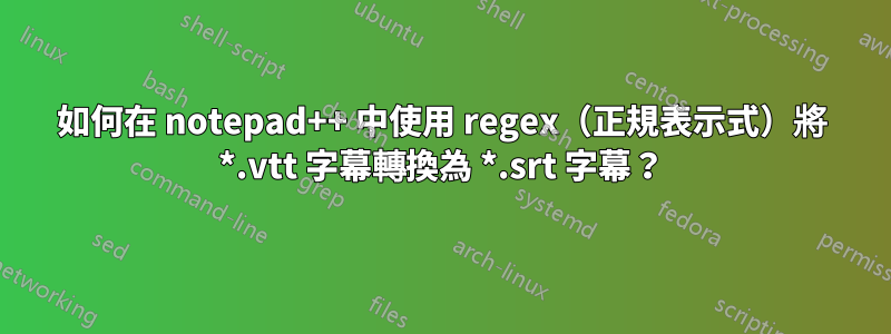 如何在 notepad++ 中使用 regex（正規表示式）將 *.vtt 字幕轉換為 *.srt 字幕？