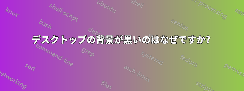 デスクトップの背景が黒いのはなぜですか?