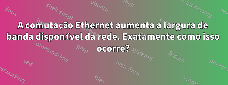A comutação Ethernet aumenta a largura de banda disponível da rede. Exatamente como isso ocorre?
