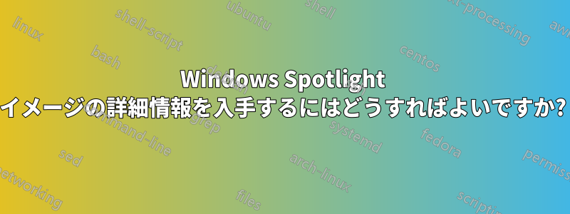 Windows Spotlight イメージの詳細情報を入手するにはどうすればよいですか?
