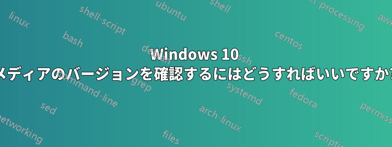 Windows 10 メディアのバージョンを確認するにはどうすればいいですか?