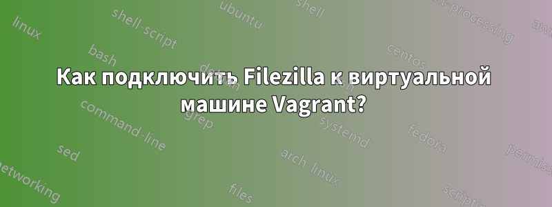 Как подключить Filezilla к виртуальной машине Vagrant?