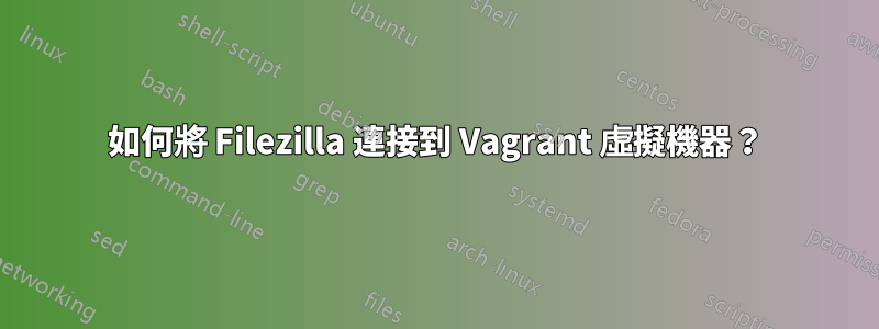 如何將 Filezilla 連接到 Vagrant 虛擬機器？
