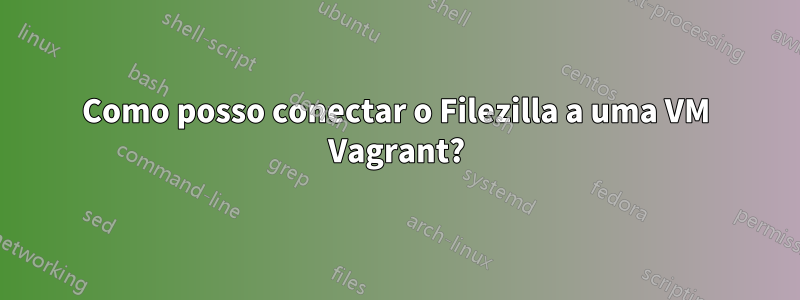 Como posso conectar o Filezilla a uma VM Vagrant?