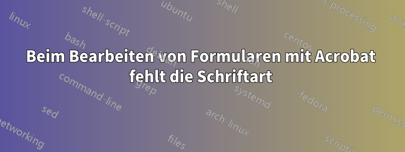 Beim Bearbeiten von Formularen mit Acrobat fehlt die Schriftart