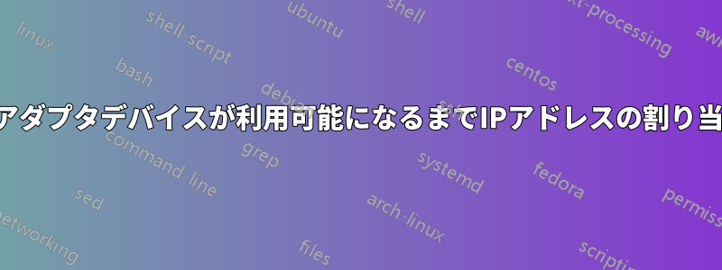 ネットワークアダプタデバイスが利用可能になるまでIPアドレスの割り当てを遅らせる