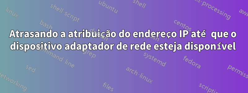 Atrasando a atribuição do endereço IP até que o dispositivo adaptador de rede esteja disponível