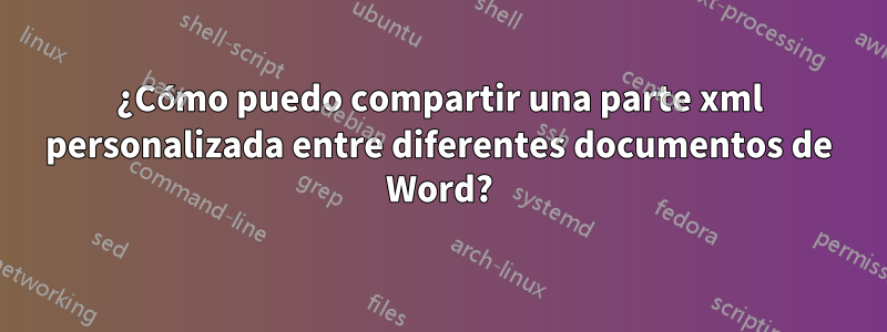 ¿Cómo puedo compartir una parte xml personalizada entre diferentes documentos de Word?