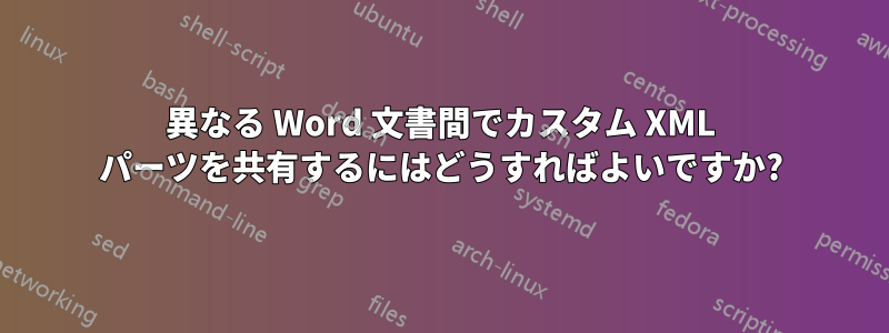 異なる Word 文書間でカスタム XML パーツを共有するにはどうすればよいですか?