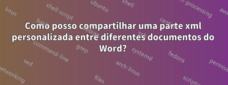 Como posso compartilhar uma parte xml personalizada entre diferentes documentos do Word?