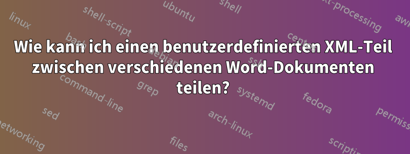Wie kann ich einen benutzerdefinierten XML-Teil zwischen verschiedenen Word-Dokumenten teilen?