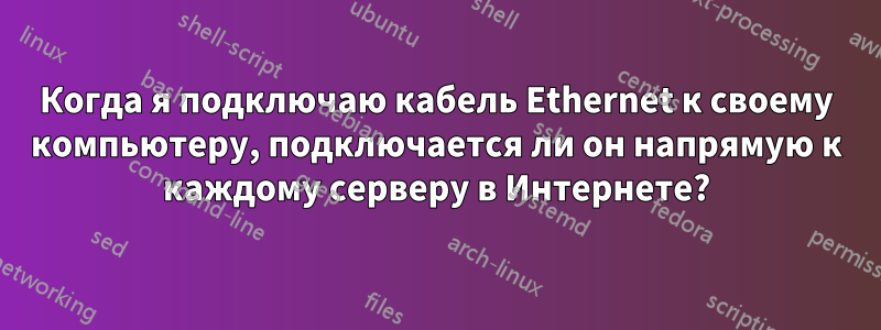 Когда я подключаю кабель Ethernet к своему компьютеру, подключается ли он напрямую к каждому серверу в Интернете?