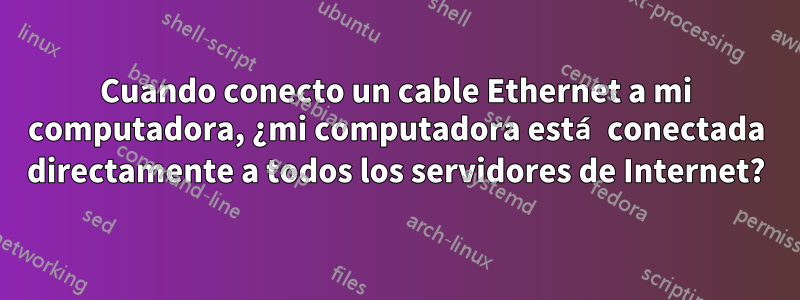 Cuando conecto un cable Ethernet a mi computadora, ¿mi computadora está conectada directamente a todos los servidores de Internet?