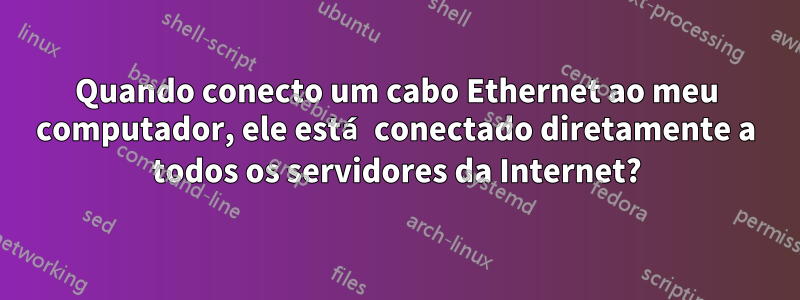 Quando conecto um cabo Ethernet ao meu computador, ele está conectado diretamente a todos os servidores da Internet?