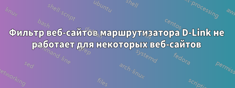 Фильтр веб-сайтов маршрутизатора D-Link не работает для некоторых веб-сайтов