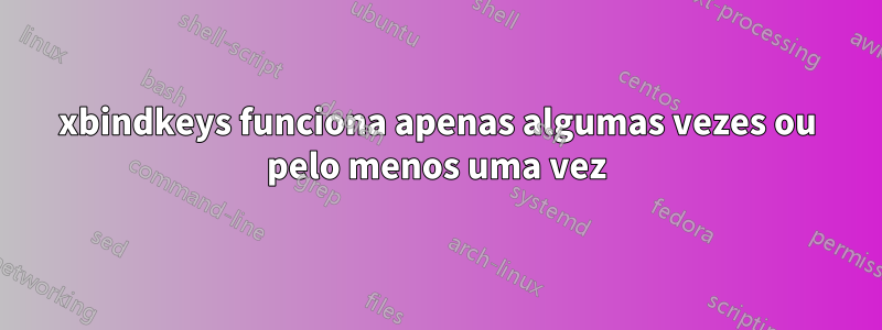 xbindkeys funciona apenas algumas vezes ou pelo menos uma vez