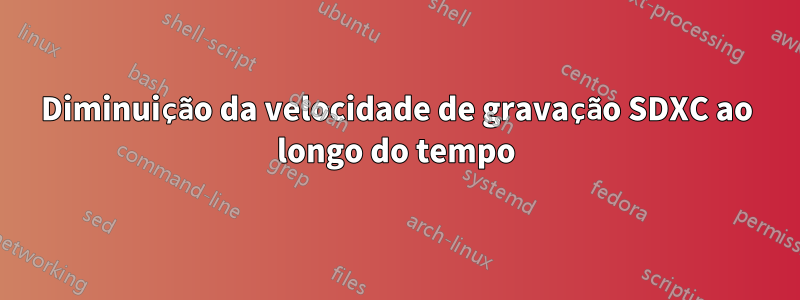 Diminuição da velocidade de gravação SDXC ao longo do tempo