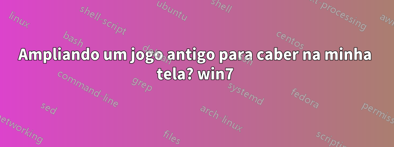 Ampliando um jogo antigo para caber na minha tela? win7