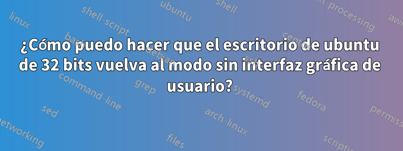 ¿Cómo puedo hacer que el escritorio de ubuntu de 32 bits vuelva al modo sin interfaz gráfica de usuario?
