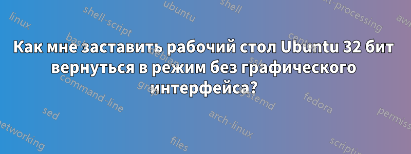 Как мне заставить рабочий стол Ubuntu 32 бит вернуться в режим без графического интерфейса?